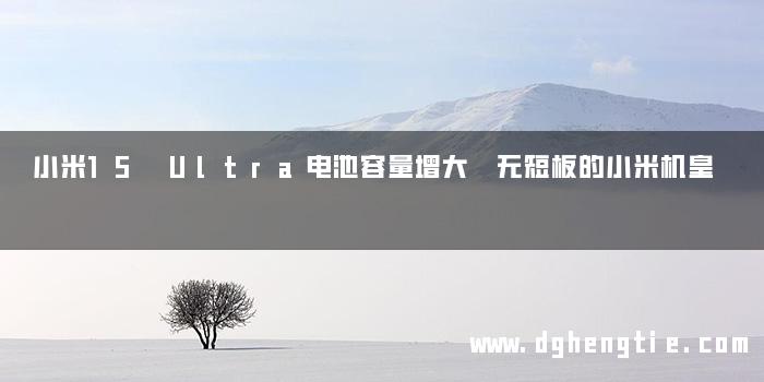 小米15 Ultra电池容量增大 无短板的小米机皇